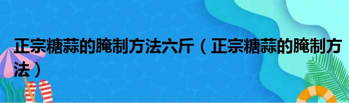 正宗糖蒜的腌制方法六斤（正宗糖蒜的腌制方法）