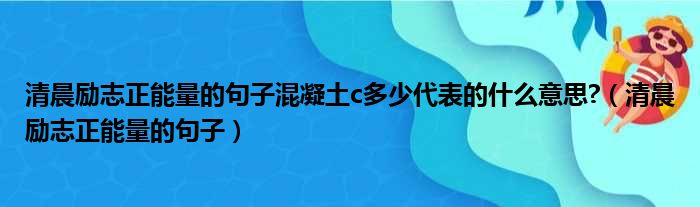 清晨励志正能量的句子混凝土c多少代表的什么意思 （清晨励志正能量的句子）