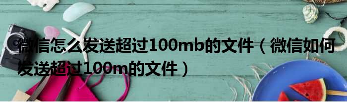 微信怎么发送超过100mb的文件（微信如何发送超过100m的文件）