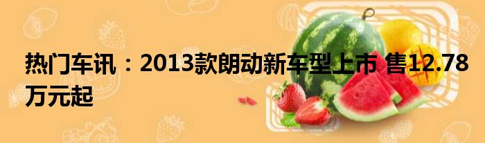 热门车讯：2013款朗动新车型上市 售12.78万元起