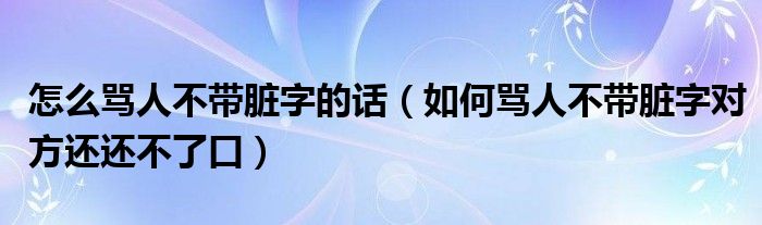  怎么骂人不带脏字的话（如何骂人不带脏字对方还还不了口）