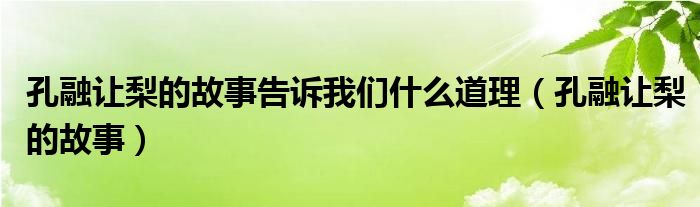  孔融让梨的故事告诉我们什么道理（孔融让梨的故事）