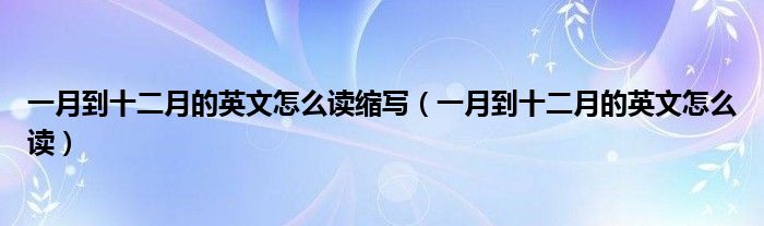  一月到十二月的英文怎么读缩写（一月到十二月的英文怎么读）