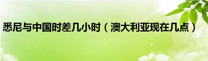  悉尼与中国时差几小时（澳大利亚现在几点）