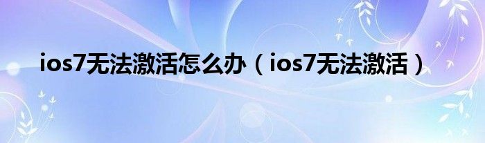  ios7无法激活怎么办（ios7无法激活）