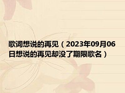 歌词想说的再见（2023年09月06日想说的再见却没了期限歌名）