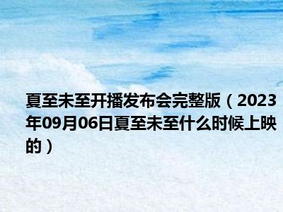 夏至未至开播发布会完整版（2023年09月06日夏至未至什么时候上映的）