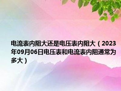 电流表内阻大还是电压表内阻大（2023年09月06日电压表和电流表内阻通常为多大）