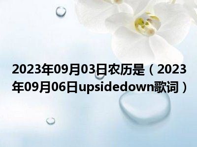 2023年09月03日农历是（2023年09月06日upsidedown歌词）