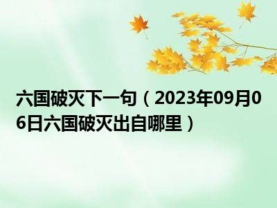 六国破灭下一句（2023年09月06日六国破灭出自哪里）