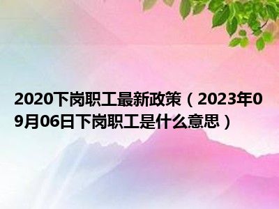 2020下岗职工最新政策（2023年09月06日下岗职工是什么意思）