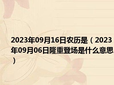 2023年09月16日农历是（2023年09月06日隆重登场是什么意思）