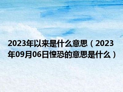 2023年以来是什么意思（2023年09月06日惶恐的意思是什么）