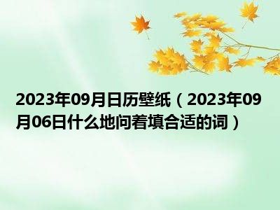 2023年09月日历壁纸（2023年09月06日什么地问着填合适的词）