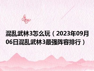 混乱武林3怎么玩（2023年09月06日混乱武林3最强阵容排行）