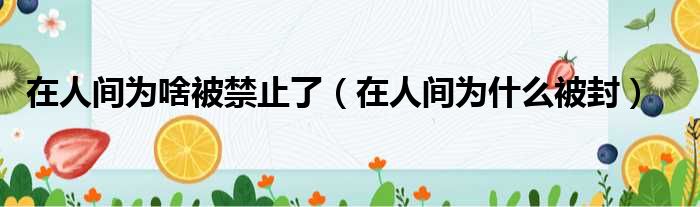 在人间为啥被禁止了（在人间为什么被封）