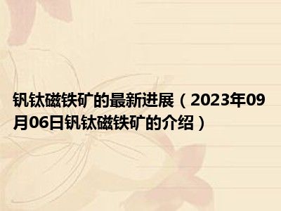 钒钛磁铁矿的最新进展（2023年09月06日钒钛磁铁矿的介绍）