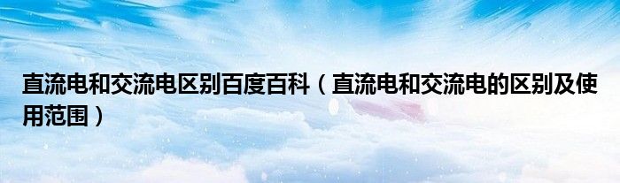 直流电和交流电区别百度百科（直流电和交流电的区别及使用范围）