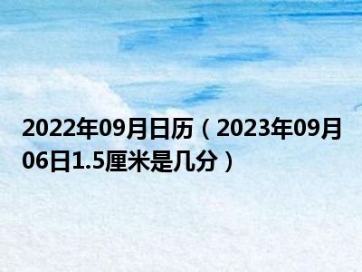 2022年09月日历（2023年09月06日1.5厘米是几分）