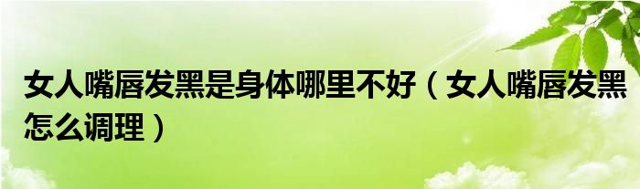  女人嘴唇发黑是身体哪里不好（女人嘴唇发黑怎么调理）