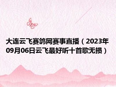 大连云飞赛鸽网赛事直播（2023年09月06日云飞最好听十首歌无损）