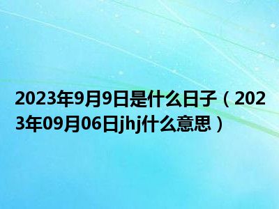 2023年9月9日是什么日子（2023年09月06日jhj什么意思）