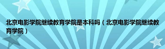  北京电影学院继续教育学院是本科吗（北京电影学院继续教育学院）