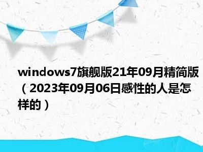 windows7旗舰版21年09月精简版（2023年09月06日感性的人是怎样的）