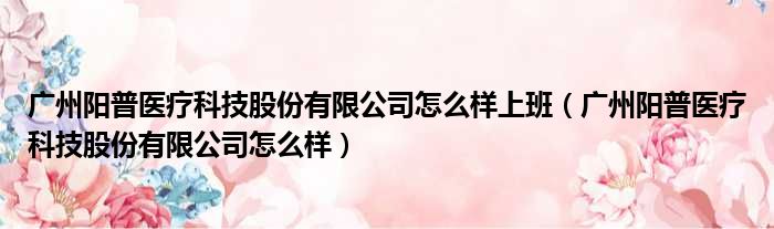 广州阳普医疗科技股份有限公司怎么样上班（广州阳普医疗科技股份有限公司怎么样）