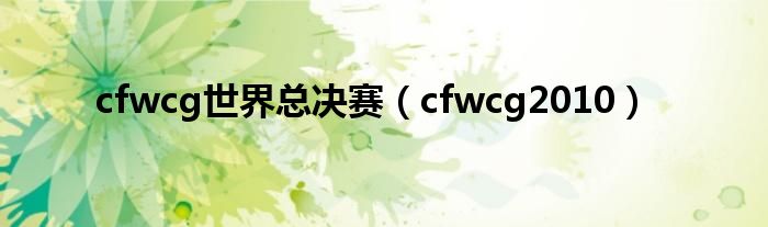  cfwcg世界总决赛（cfwcg2010）