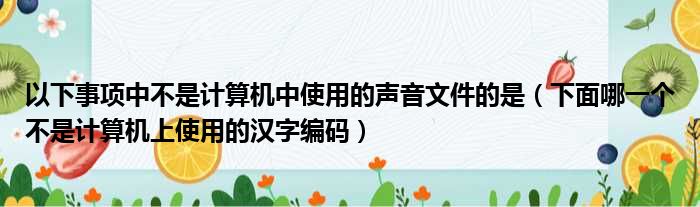 以下事项中不是计算机中使用的声音文件的是（下面哪一个不是计算机上使用的汉字编码）