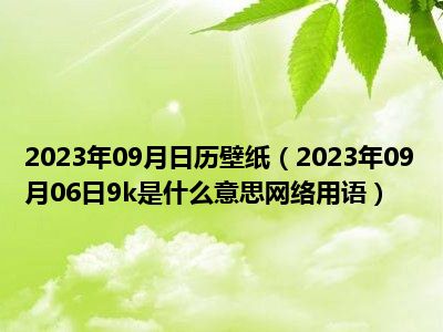 2023年09月日历壁纸（2023年09月06日9k是什么意思网络用语）