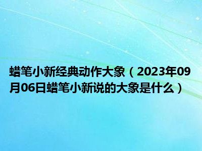 蜡笔小新经典动作大象（2023年09月06日蜡笔小新说的大象是什么）