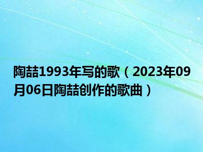 陶喆1993年写的歌（2023年09月06日陶喆创作的歌曲）