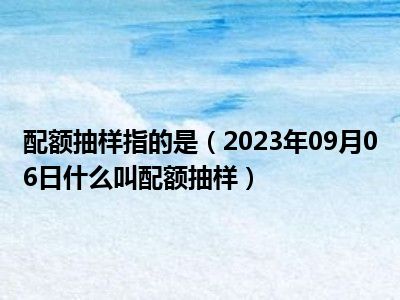 配额抽样指的是（2023年09月06日什么叫配额抽样）