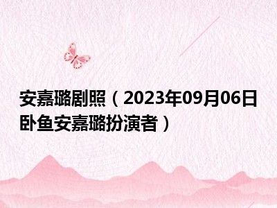 安嘉璐剧照（2023年09月06日卧鱼安嘉璐扮演者）