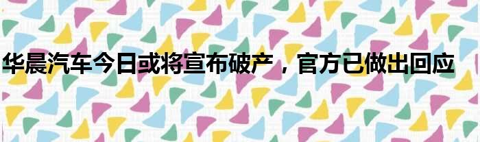 华晨汽车今日或将宣布破产 官方已做出回应