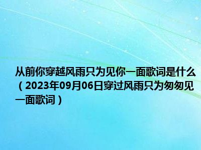 从前你穿越风雨只为见你一面歌词是什么（2023年09月06日穿过风雨只为匆匆见一面歌词）