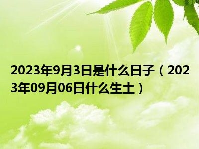 2023年9月3日是什么日子（2023年09月06日什么生土）