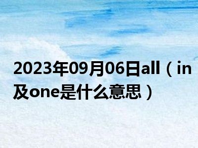 2023年09月06日all（in及one是什么意思）