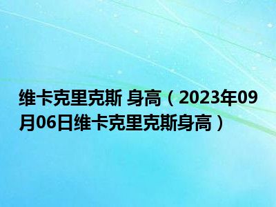 维卡克里克斯 身高（2023年09月06日维卡克里克斯身高）