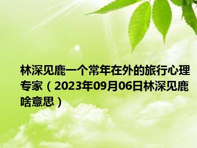 林深见鹿一个常年在外的旅行心理专家（2023年09月06日林深见鹿啥意思）