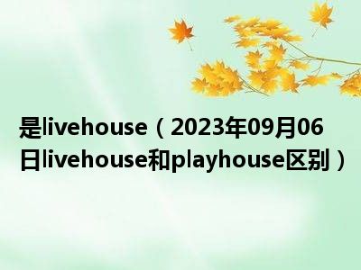 是livehouse（2023年09月06日livehouse和playhouse区别）