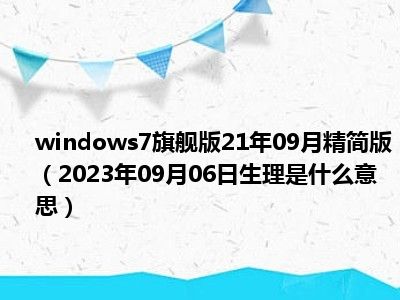 windows7旗舰版21年09月精简版（2023年09月06日生理是什么意思）