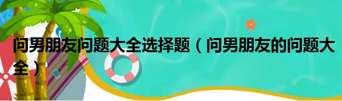 问男朋友问题大全选择题（问男朋友的问题大全）