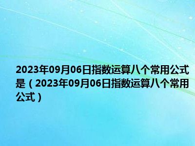 2023年09月06日指数运算八个常用公式是（2023年09月06日指数运算八个常用公式）