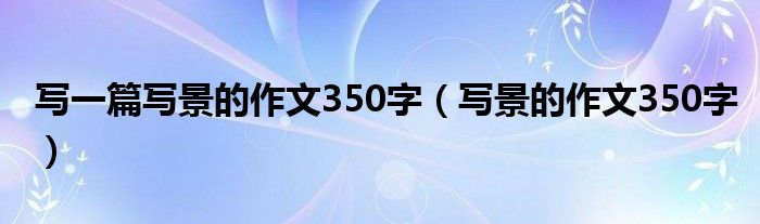  写一篇写景的作文350字（写景的作文350字）