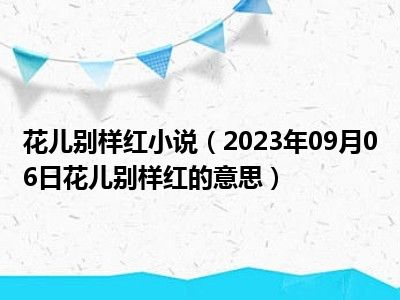 花儿别样红小说（2023年09月06日花儿别样红的意思）