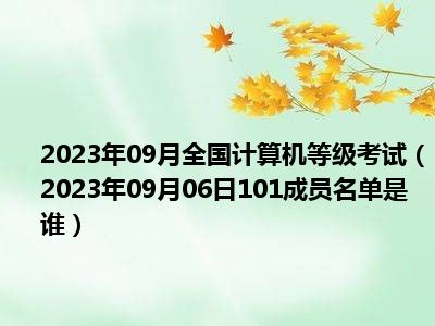 2023年09月全国计算机等级考试（2023年09月06日101成员名单是谁）