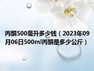 丙酮500毫升多少钱（2023年09月06日500ml丙酮是多少公斤）